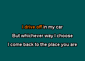 ldrive offin my car

But whichever way I choose

I come back to the place you are