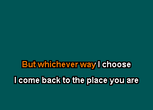 But whichever way I choose

I come back to the place you are