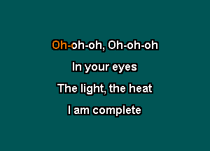 Oh-oh-oh, Oh-oh-oh
In your eyes

The light, the heat

I am complete