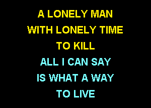 A LONELY MAN
WITH LONELY TIME
TO KILL

ALL I CAN SAY
IS WHAT A WAY
TO LIVE