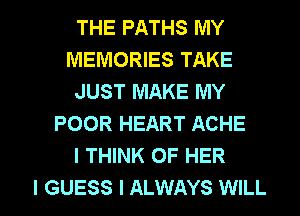THE PATHS MY
MEMORIES TAKE
JUST MAKE MY
POOR HEART ACHE
I THINK OF HER

I GUESS I ALWAYS WILL I
