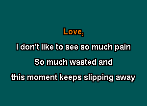 Love,
I don't like to see so much pain

So much wasted and

this moment keeps slipping away