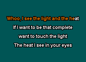 Whoo, I see the light and the heat
lfl want to be that complete

want to touch the light

The heatl see in your eyes