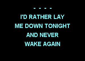 I'D RATHER LAY
ME DOWN TONIGHT

AND NEVER
WAKE AGAIN