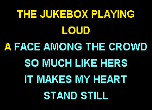THE JUKEBOX PLAYING
LOUD
A FACE AMONG THE CROWD
SO MUCH LIKE HERS
IT MAKES MY HEART
STAND STILL