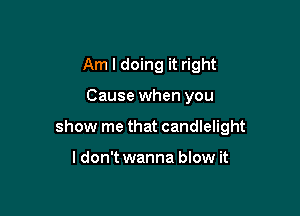 Am I doing it right

Cause when you

show me that candlelight

ldon't wanna blow it