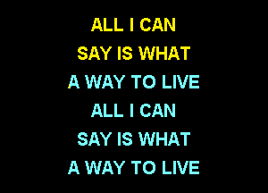 ALL I CAN
SAY IS WHAT
A WAY TO LIVE

ALL I CAN
SAY IS WHAT
A WAY TO LIVE