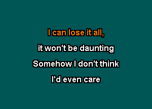 I can lose it all,

it won't be daunting

Somehow I don't think

I'd even care