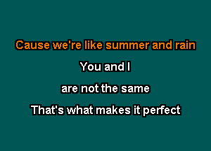 Cause we're like summer and rain
You and l

are not the same

That's what makes it perfect