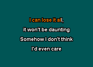 I can lose it all,

it won't be daunting

Somehow I don't think

I'd even care