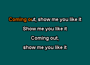 Coming out, show me you like it

Show me you like it
Coming out,

show me you like it