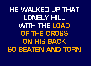 HE WALKED UP THAT
LONELY HILL
WITH THE LOAD
OF THE CROSS
ON HIS BACK
SO BEATEN AND TURN