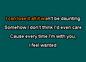 I can lose it all it won't be daunting

Somehow I don't think I'd even care

Cause every time I'm with you,

I feel wanted