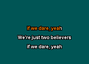 if we dare, yeah

We'rejust two believers

if we dare, yeah