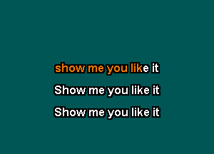 show me you like it

Show me you like it

Show me you like it