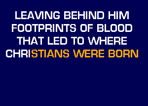 LEAVING BEHIND HIM
FOOTPRINTS OF BLOOD
THAT LED T0 WHERE
CHRISTIANS WERE BORN