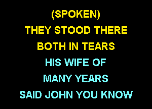 (SPOKEN)
THEY STOOD THERE
BOTH IN TEARS
HIS WIFE 0F
MANY YEARS

SAID JOHN YOU KNOW I