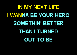 IN MY NEXT LIFE
I WANNA BE YOUR HERO
SOMETHIN' BETTER
THAN I TURNED
OUT TO BE