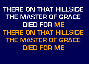 THERE ON THAT HILLSIDE
THE MASTER OF GRACE
DIED FOR ME
THERE ON THAT HILLSIDE
THE MASTER OF GRACE
DIED FOR ME