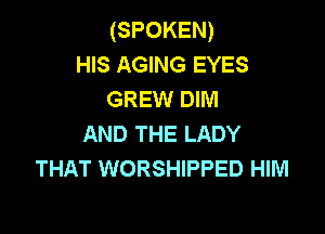 (SPOKEN)
HIS AGING EYES
GREW DIM

AND THE LADY
THAT WORSHIPPED HIM