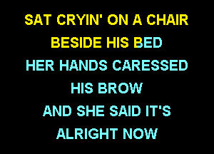 SAT CRYIN' ON A CHAIR
BESIDE HIS BED
HER HANDS CARESSED
HIS BROW
AND SHE SAID IT'S
ALRIGHT NOW
