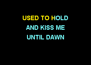 USED TO HOLD
AND KISS ME

UNTIL DAWN