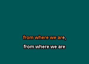 from where we are,

from where we are