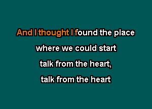 And I thought I found the place

where we could start
talk from the heart,
talk from the heart