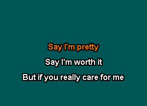 Say I'm pretty
Say I'm worth it

But if you really care for me