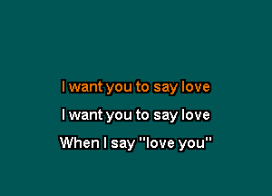 lwant you to say love

I want you to say love

When I say love you