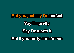 But you just say I'm perfect

Say I'm pretty
Say I'm worth it

But if you really care for me