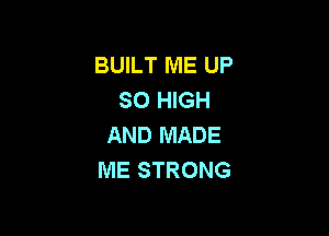 BUILT ME UP
80 HIGH

AND MADE
ME STRONG