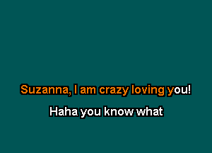 Suzanna, I am crazy loving you!

Haha you know what