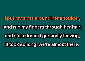 I put my arms around her shoulder,
and run my fingers through her hair,
and it's a dream I generelly leaving,

it took so long, we're almost there.