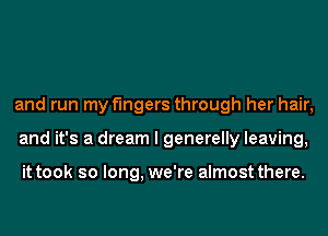 and run my fingers through her hair,
and it's a dream I generelly leaving,

it took so long, we're almost there.