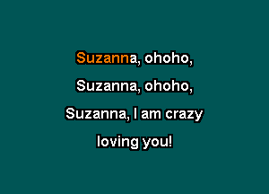 Suzanna, ohoho,

Suzanna, ohoho,

Suzanna, I am crazy

loving you!