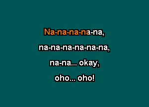 Na-na-na-na-na,

na-na-na-na-na-na,

na-na... okay,

oho... oho!