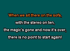 When we sitthere on the sofa,
with the stereo on ten,
the magic's gone and now it's over,

there is no point to start again!