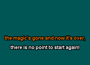 the magic's gone and now it's over,

there is no point to start again!