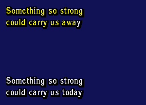 Something so strong
could cany us away

Something so strong
could carry us today