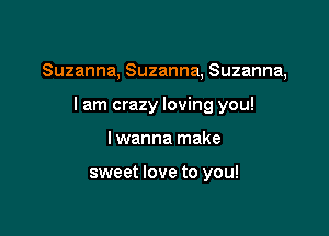 Suzanna, Suzanna, Suzanna,

lam crazy loving you!
I wanna make

sweet love to you!