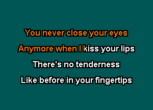 You never close your eyes
Anymore when I kiss your lips

There's no tenderness

Like before in your fingertips