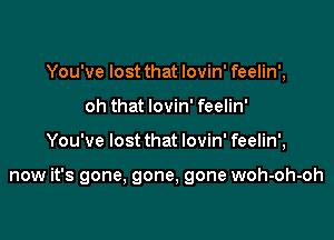 You've lost that lovin' feelin',
oh that lovin' feelin'

You've lost that lovin' feelin',

now it's gone, gone, gone woh-oh-oh