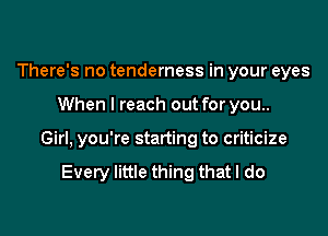 There's no tenderness in your eyes
When I reach out for you..
Girl, you're starting to criticize

Every little thing that I do