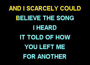 AND I SCARCELY COULD
BELIEVE THE SONG
I HEARD
IT TOLD OF HOW
YOU LEFT ME

FOR ANOTHER l