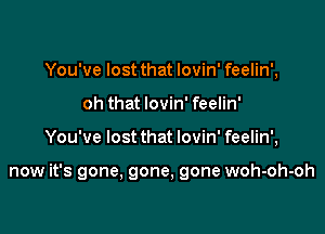 You've lost that lovin' feelin',
oh that lovin' feelin'

You've lost that lovin' feelin',

now it's gone, gone, gone woh-oh-oh