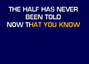 THE HALF HAS NEVER
BEEN TOLD
NOW THAT YOU KNOW