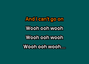 And I can't go on

Wooh ooh wooh
Wooh ooh wooh

Wooh ooh wooh....