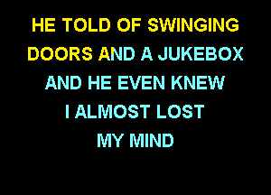 HE TOLD 0F SWINGING
DOORS AND A JUKEBOX
AND HE EVEN KNEW
I ALMOST LOST
MY MIND