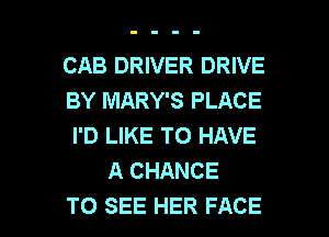 CAB DRIVER DRIVE
BY MARY'S PLACE
I'D LIKE TO HAVE
A CHANCE

TO SEE HER FACE l